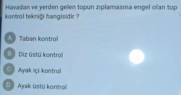 Havadan ve yerden gelen topun ziplamasina engel olan top
kontrol teknigi hangisidir?
A Taban kontrol
B Diz ústủ kontrol
Ayak içi kontrol
Ayak ústú kontrol