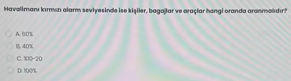 Havalimani kirmizi alarm seviyesinde ise kişiler, bagajlar ve araçlar hangi oranda aranmalidir?
A. 60% 
B. 40% 
c % 10-20
D. 100%