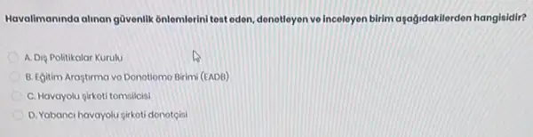 Havalimaninda alinan gavenlik Gnlemlerini test odon, denotleyon voincoleyon birim aşağidakilerden hangisidir?
A. Dig Politikalar Kurulu
B. Egitim Araptirma vo Donotlomo Birimi (EADB)
C. Havayolu girkoti tomsilcisi
D. Yabanci havayolu girkoti donoteisi