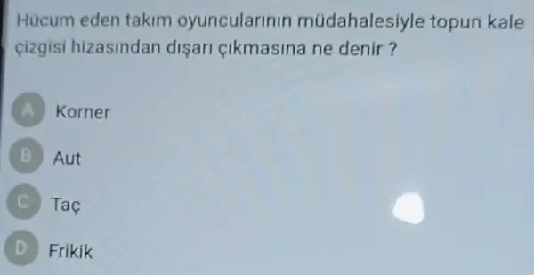 Hücum eden takim oyunculari nin müdahales iyle topun kale
cizgisi hizasindan dişari çikmasina ne denir?
A Korner
B Aut
Taç
D Frikik