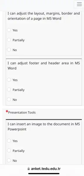 I can adjust the layout, margins, border and
orientation of a page in MS Word
Yes
Partially
No
I can adjust footer and header area in MS
Word
Yes
Partially
No
Presentation Tools
I can insert an image to the document in MS
Powerpoint
Yes
Partially
No