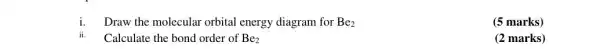 i. Draw the molecular orbital energy diagram for Be_(2)
(5 marks)
Calculate the bond order of Be_(2)
(2 marks)