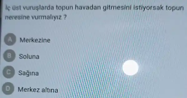 ic ost vuruslarda topun havadan gitmesini istiyorsak topun
neresine vurmallyiz?
A Merkezine
B Soluna
Sagina
D Merkez altina