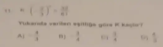 II. K (-(2)/(3))^4=(32)/(61)
Yukanda veriten egitige gor - It knot
A) -(4)/(3)
B) -(3)/(4)
c) (3)/(4)
(4)/(3)