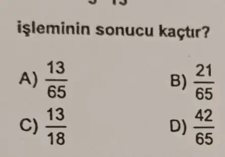 işleminin sonucu kaçtir?
A) (13)/(65)
B) (21)/(65)
c) (13)/(18)
D) (42)/(65)