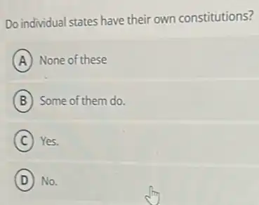 Do individual states have their own constitutions?
A None of these
B Some of them do.
C Yes.
(D) No.