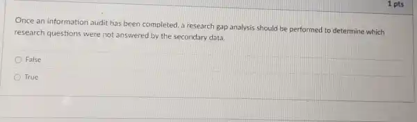 Once an information audit has been completed, a research gap analysis should be performed to determine which
research questions were not answered by the secondary data.
False
True
1 pts