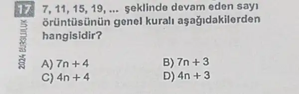 it
7,11,15,19,ldots  seklinde devam eden sayi
orúntüsünün genel kural aşağidakilerden
hangisidir?
A) 7n+4
B) 7n+3
C) 4n+4
D) 4n+3