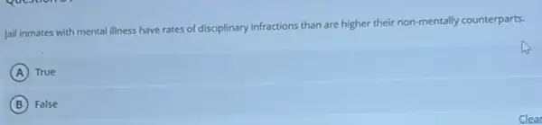 Jail inmates with mental illness have rates of disciplinary infractions than are higher their non-mentally counterparts.
A True
B False
Clea