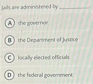 Jails are administered by __
A the governor
B the Department of Justice
C locally elected officials
D the federal government