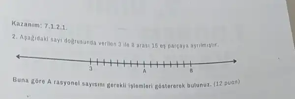 Kazanim: 7.1.2.1.
2. Asagidaki say dogrusunda verilen 3 ile 8 arasi 15 es parçaya ayrilmistir.
Buna gore A rasyonel sayisini gorokli islomlor gostererek bulunuz. (12 puan)