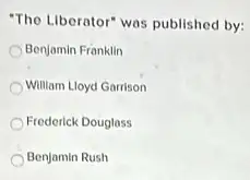 "The Liberator" was published by:
Benjamin Franklin
William Lloyd Garrison
Frederick Douglass
Benjamin Rush