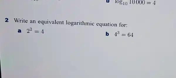 log_(10)10000=4
2 Write an equivalent logarithmic equation for:
a 2^2=4
b 4^3=64