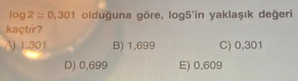 log2cong 0,301 olduguna gore , log5'in yaklaşik değeri
kaçtir?
A) 1.301
B) 1,699
C) 0,301
D) 0,699
E) 0,609