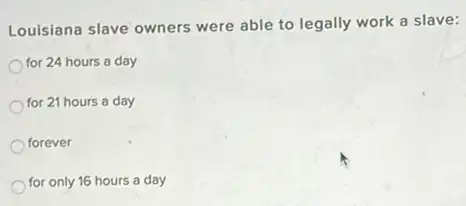 Louisiana slave owners were able to legally work a slave:
for 24 hours a day
for 21 hours a day
forever
for only 16 hours a day