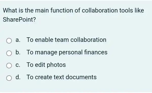 What is the main function of collaboration tools like
SharePoint?
a. To enable team collaboration
b. To manage personal finances
c. To edit photos
d. To create text documents