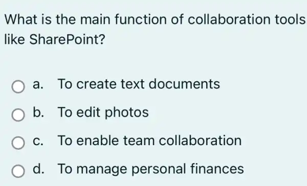 What is the main function of collaboration tools
like SharePoint?
a. To create text documents
b. To edit photos
c. To enable team collaboration
d. To manage personal finances