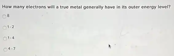 How many electrons will a true metal generally have in its outer energy level?
8
1-2
1-4
4-7