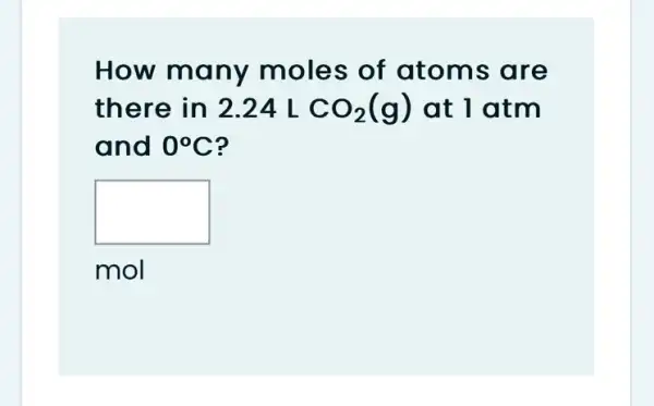 How many moles of atoms are
there in 224 L CO_(2)(g) at 1 atm
and 0^circ C
square 
mol