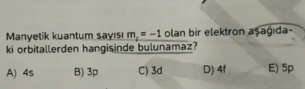 Manyetik kuantum sayisi m_(l)=-1 olan bir elektron aşagida-
ki orbitallerden hangisinde bulunamaz?
A) 4s
B) 3p
C) 3d
D) 4f
E) 5p