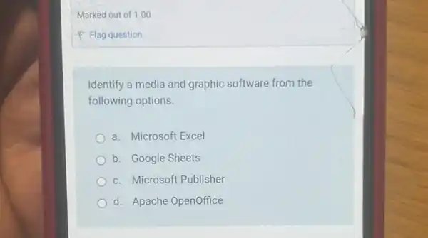 Marked out of 1 .00
Identify a media and graphic software from the
following options.
a. Microsoft Excel
b. Google Sheets
c. Microsoft Publisher
d. Apache OpenOffice