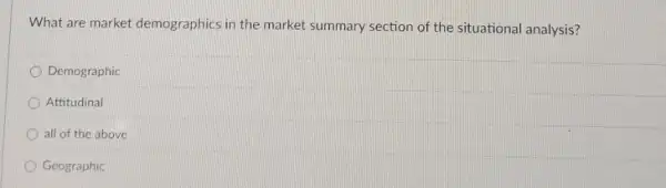 What are market demographics in the market summary section of the situational analysis?
Demographic
Attitudinal
all of the above
Geographic