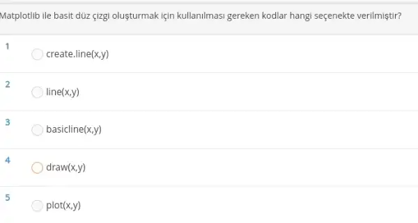 Matplotlib ile basit düz çizgi olusturmakiçin kullanilmas gereken kodlar hangi seçenekte verilmiştir?
1
create.line(x,y)
2
line(x,y)
3
basicline(x,y)
draw(x,y)
5
plot(x,y)