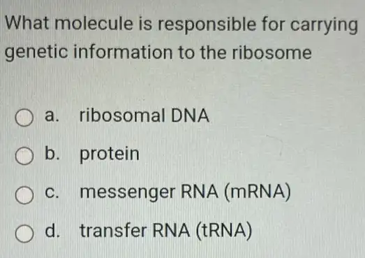 What molecule is responsible for carrying
genetic information to the ribosome
a. ribosomal DNA
b. protein
c. messenger RNA (mRNA)
d. transfer RNA (tRNA)