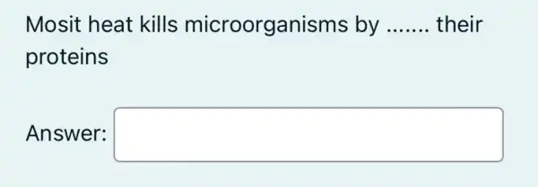 Mosit heat kills microorganisms by __ their
proteins
Answer: square