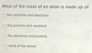 Most of the moss of an atom is made up of:
the neutrons and electrons
the protons and neutrons
the electrons and protons
none of the above