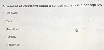 Movement of electrons about a central nucleus is a concept by:
Chadwick
Bohr
Mendeleev
Dalton
Thomson