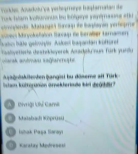 nadolu'va verie smeye ba
belgeve
etmielerdin Malasgirt Bav agi
Minyokefalon Savagule beraber i amamen
kaliel hale gelmistin As keri basar len kolturel
Yaalivetterie desie kleyerek Ana
elarah animasi sa glanmistic
Aeadidakit erden-bangisi bu donem
Islam ekterinde birt deollair?
A	mii
B Malabadi Kopruso
C lahak Paga Sarayi
D Karatay Medresesi