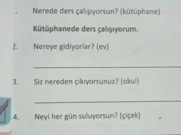 Nerede ders calisiyorsun?(kútüphane)
Kütüphanede ders calisiyorum.
Nereye gidiyorlar?(ev)
__
3. Siz nereden sikiyorsunuz?(okul)
__
4. Neyi her gủn suluyorsun?(cicek)