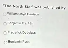 "The North Star" was published by:
William Lloyd Garrison
Benjamin Franklin
Frederick Douglass
Benjamin Rush