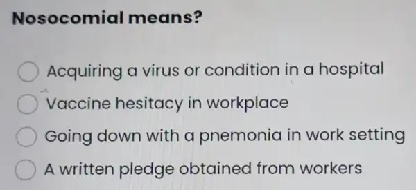 Noso comial means?
Acquiring a virus or condition in a hospital
Vaccine hesitacy in workplace
Going down with a pnemonia in work setting
A written pledge obtained from workers