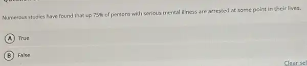 Numerous studies have found that up 75% 
of persons with serious mental illness are arrested at some point in their lives.
A True
B False