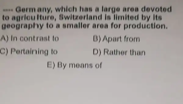 __	ny, which has a lar go ar ea d evoted
to agriculture,Switze riancl is limited by Its
geography to a sm allor ar oa for produc tion.
A) In C ontrast to
B) Apa rt from
C) Pe rtaining to
D) Rather than
E) By moon 9 of