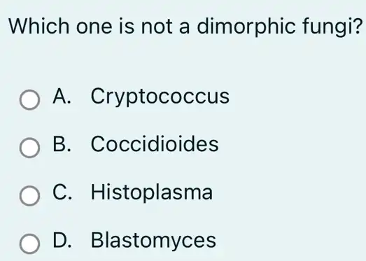 Which one is not a dimorphic fungi?
A . Cryptococcus
B . Coccidioides
C . Histoplasma
D . Blastomyces