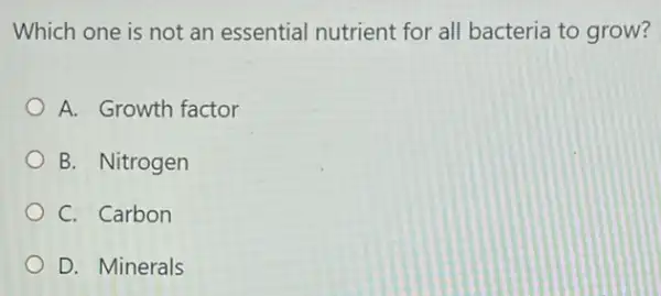 Which one is not an essential nutrient for all bacteria to grow?
A. Growth factor
B. Nitrogen
C. Carbon
D. Minerals