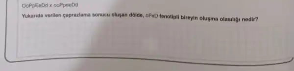 OoPpEeDd x ooPpeeDd
Yukanda verilen çaprazlama sonucu olusan dôlde, oPeD fenotipli bireyin oluşma olasiliği nedir?
__