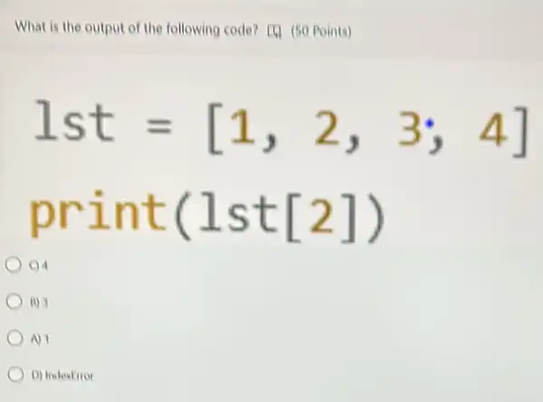 What is the output of the following code?[4) (50 Points)
1st=[1,2,3;4]
print(lst[2])
C) 4
B) 3
A) 1
D) Indextitor