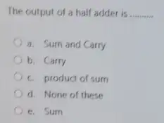 The output of a half adder is __
a. Sum and Carry
b. Carry
c. product of sum
d. None of these
e. Sum