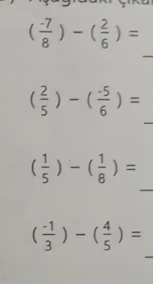 pagrad N gina
((-7)/(8))-((2)/(6))=
((2)/(5))-((-5)/(6))=
((1)/(5))-((1)/(8))=
((-1)/(3))-((4)/(5))=