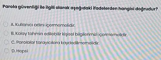 Parola güvenligi ile ilgili olarak aşağidaki ifadelerden hangisi doğrudur?
A. Kullanici adini igermomolidir.
B. Kolay tahmin edilebilir kisisel bilgilorimizi içermemolidir.
C. Parolalar tarayicilara kaydodilmomolidir.
D. Hopsi