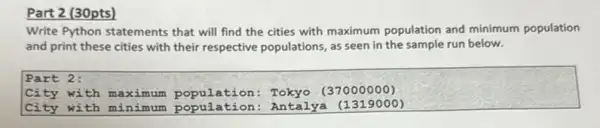 Part 2 (30pts)
Write Python statements that will find the cities with maximum population and minimum population
and print these cities with their respective populations, as seen in the sample run below.
Part 2:
City with maximum (37000000)
City with minimum population: Antalya (1319000)