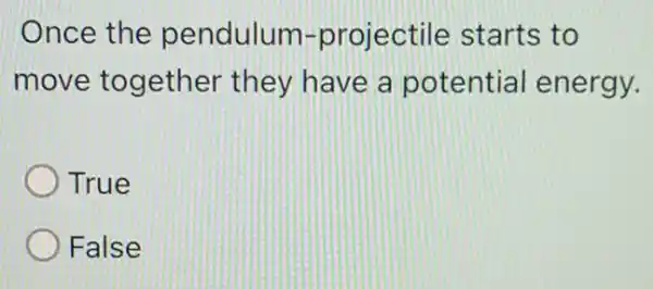 Once the pendulum-projectile starts to
move together they have a potential energy.
True
False