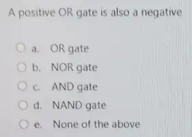 A positive OR gate is also a negative
a. OR gate
b. NOR gate
c. AND gate
d. NAND gate
e. None of the above