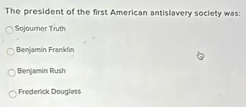 The president of the first American antislavery society was:
Sojourner Truth
Benjamin Franklin
Benjamin Rush
Frederick Douglass