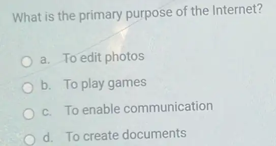 What is the primary purpose of the Internet?
a. To edit photos
b. To play games
c. To enable communication
d. To create documents