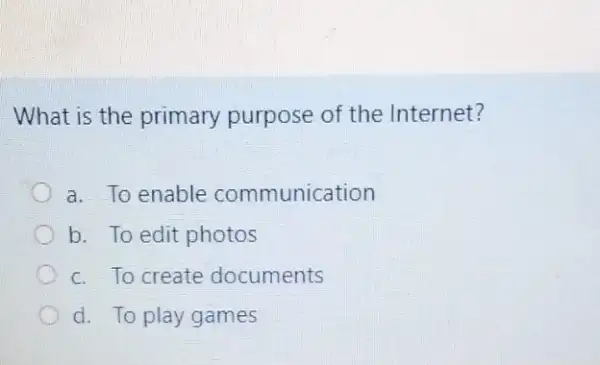 What is the primary purpose of the Internet?
a. To enable communication
b. To edit photos
c. To create documents
d. To play games